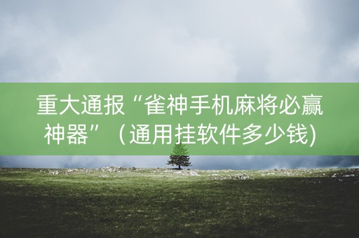 重大通报“雀神手机麻将必赢神器”（通用挂软件多少钱)