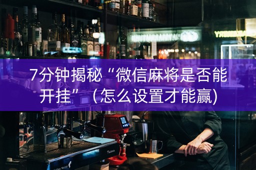 7分钟揭秘“微信麻将是否能开挂”（怎么设置才能赢)