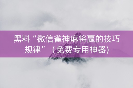 黑料“微信雀神麻将赢的技巧规律”（免费专用神器)