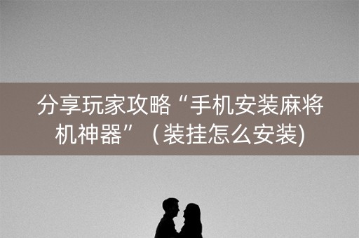 分享玩家攻略“手机安装麻将机神器”（装挂怎么安装)