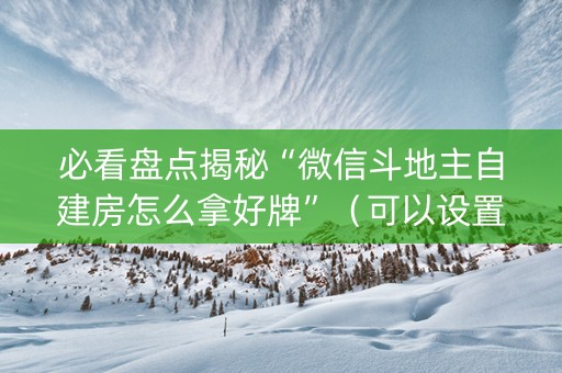 必看盘点揭秘“微信斗地主自建房怎么拿好牌”（可以设置输赢吗)