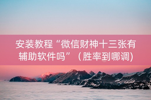 安装教程“微信财神十三张有辅助软件吗”（胜率到哪调)