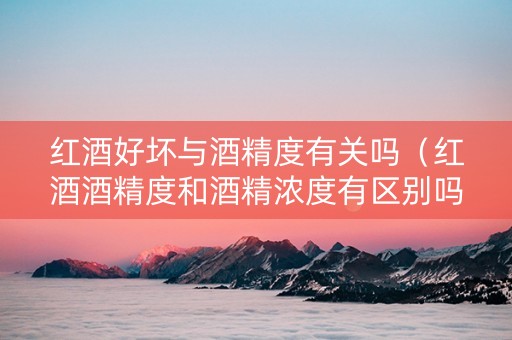红酒好坏与酒精度有关吗（红酒酒精度和酒精浓度有区别吗）