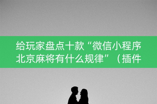 给玩家盘点十款“微信小程序北京麻将有什么规律”（插件可信吗)