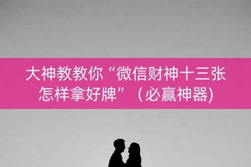 大神教教你“微信财神十三张怎样拿好牌”（必赢神器)