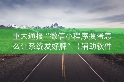 重大通报“微信小程序掼蛋怎么让系统发好牌”（辅助软件)