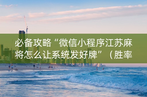 必备攻略“微信小程序江苏麻将怎么让系统发好牌”（胜率到哪调)