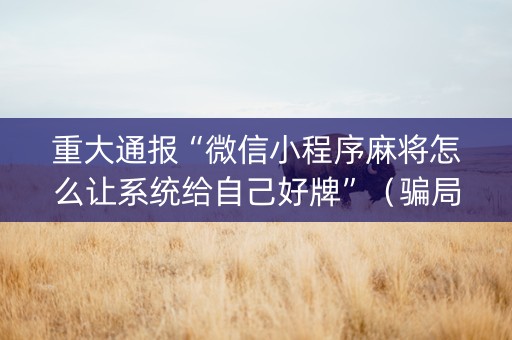 重大通报“微信小程序麻将怎么让系统给自己好牌”（骗局大揭秘)