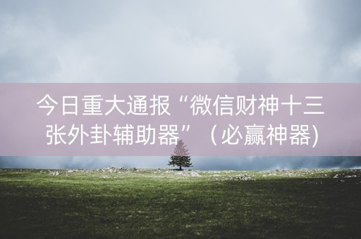 今日重大通报“微信财神十三张外卦辅助器”（必赢神器)