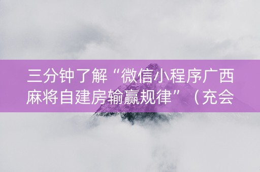 三分钟了解“微信小程序广西麻将自建房输赢规律”（充会员胜率高)