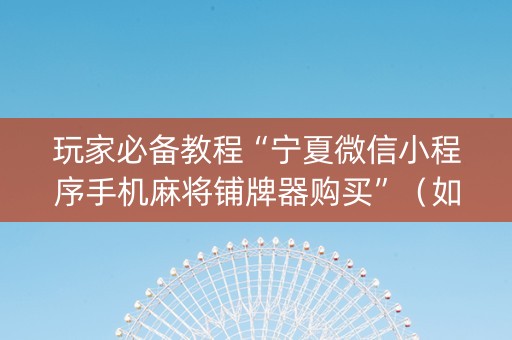 玩家必备教程“宁夏微信小程序手机麻将铺牌器购买”（如何让系统发好牌)
