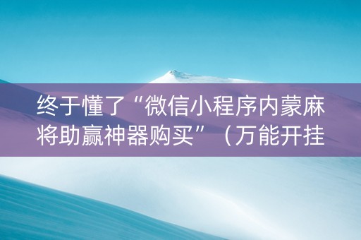 终于懂了“微信小程序内蒙麻将助赢神器购买”（万能开挂器)