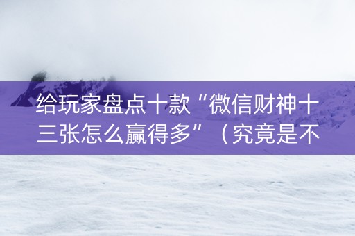 给玩家盘点十款“微信财神十三张怎么赢得多”（究竟是不是有挂)