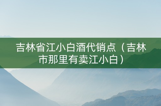 吉林省江小白酒代销点（吉林市那里有卖江小白）