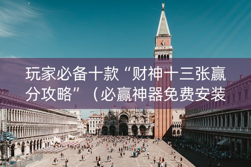 玩家必备十款“财神十三张赢分攻略”（必赢神器免费安装)