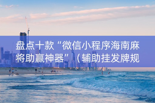 盘点十款“微信小程序海南麻将助赢神器”（辅助挂发牌规律)