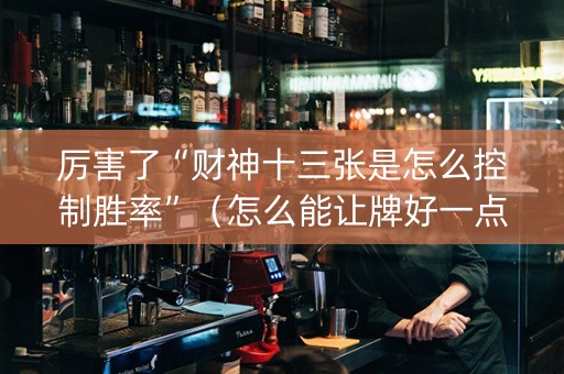 厉害了“财神十三张是怎么控制胜率”（怎么能让牌好一点)