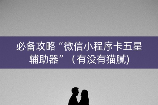 必备攻略“微信小程序卡五星辅助器”（有没有猫腻)