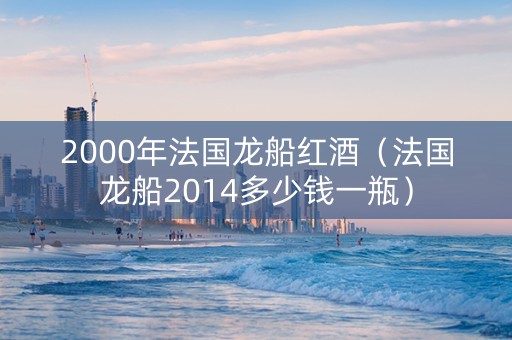 2000年法国龙船红酒（法国龙船2014多少钱一瓶）