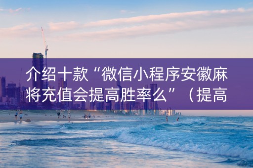 介绍十款“微信小程序安徽麻将充值会提高胜率么”（提高胜率软件)