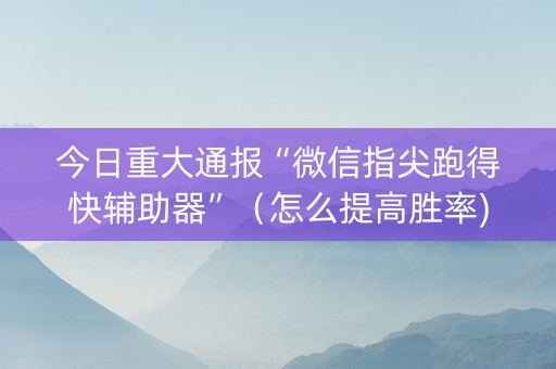 今日重大通报“微信指尖跑得快辅助器”（怎么提高胜率)