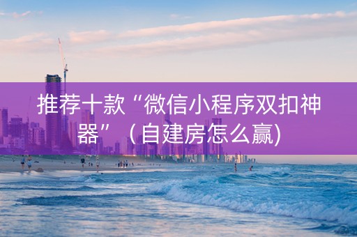 推荐十款“微信小程序双扣神器”（自建房怎么赢)