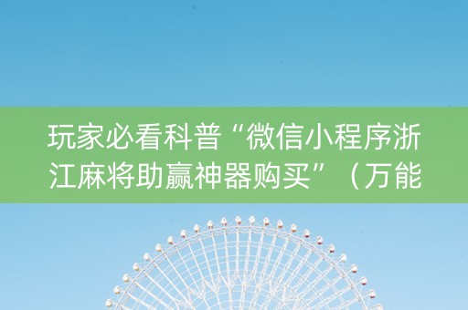 玩家必看科普“微信小程序浙江麻将助赢神器购买”（万能开挂器)