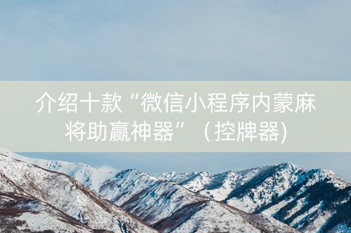 介绍十款“微信小程序内蒙麻将助赢神器”（控牌器)