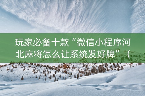 玩家必备十款“微信小程序河北麻将怎么让系统发好牌”（提高胜率软件)