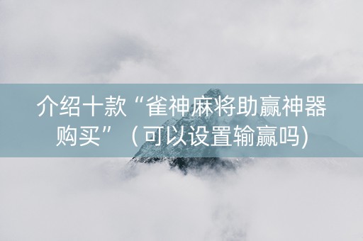 介绍十款“雀神麻将助赢神器购买”（可以设置输赢吗)