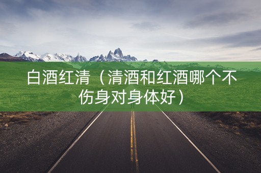白酒红清（清酒和红酒哪个不伤身对身体好）