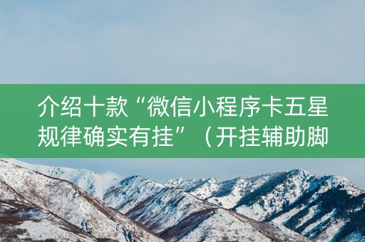 介绍十款“微信小程序卡五星规律确实有挂”（开挂辅助脚本)