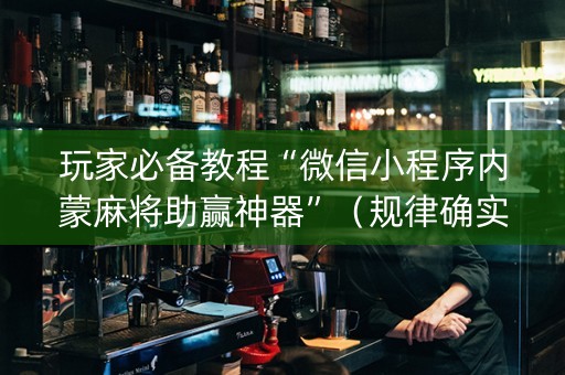玩家必备教程“微信小程序内蒙麻将助赢神器”（规律确实有挂)