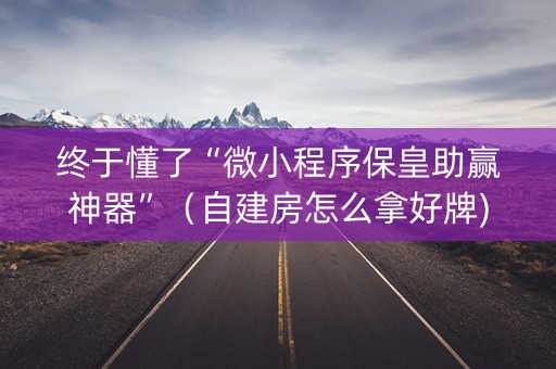 终于懂了“微小程序保皇助赢神器”（自建房怎么拿好牌)