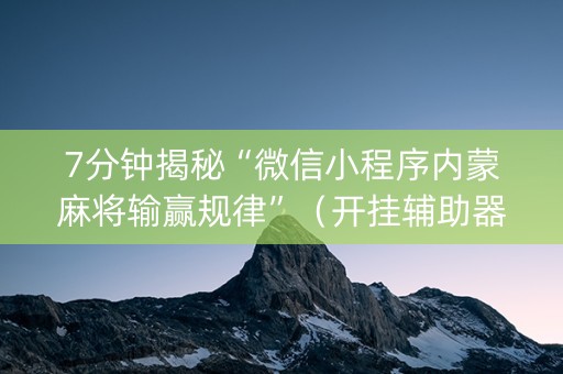 7分钟揭秘“微信小程序内蒙麻将输赢规律”（开挂辅助器脚本)