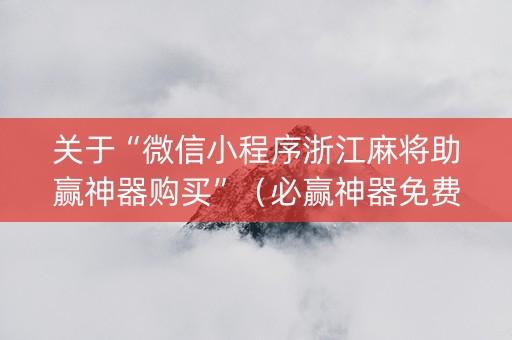 关于“微信小程序浙江麻将助赢神器购买”（必赢神器免费安装)