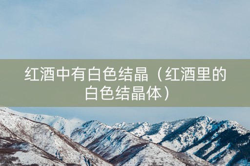 红酒中有白色结晶（红酒里的白色结晶体）