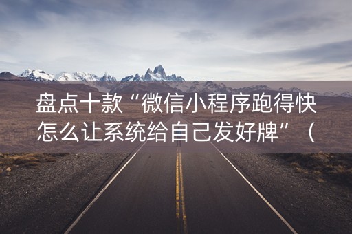 盘点十款“微信小程序跑得快怎么让系统给自己发好牌”（充值会提高胜率么)