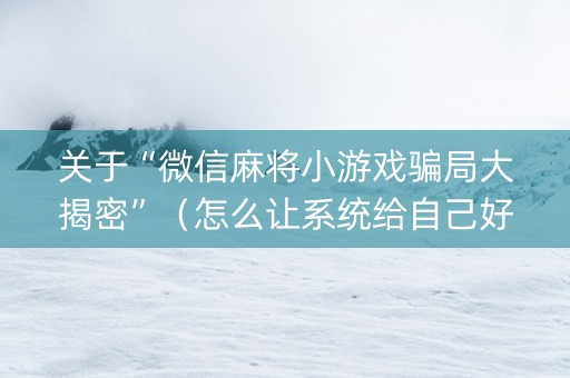 关于“微信麻将小游戏骗局大揭密”（怎么让系统给自己好牌)