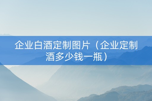 企业白酒定制图片（企业定制酒多少钱一瓶）