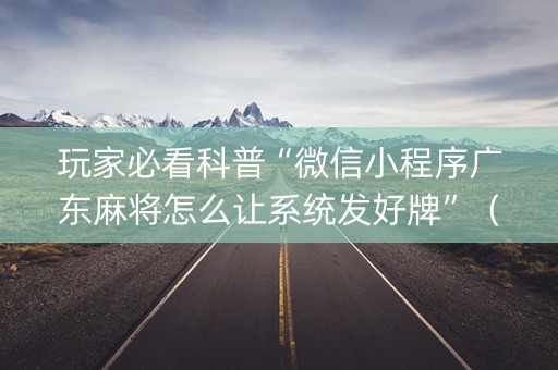 玩家必看科普“微信小程序广东麻将怎么让系统发好牌”（神器最新免费)