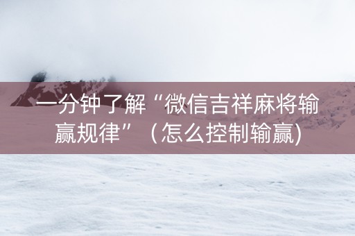 一分钟了解“微信吉祥麻将输赢规律”（怎么控制输赢)