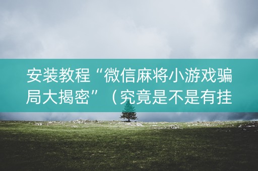 安装教程“微信麻将小游戏骗局大揭密”（究竟是不是有挂)