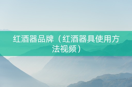 红酒器品牌（红酒器具使用方法视频）