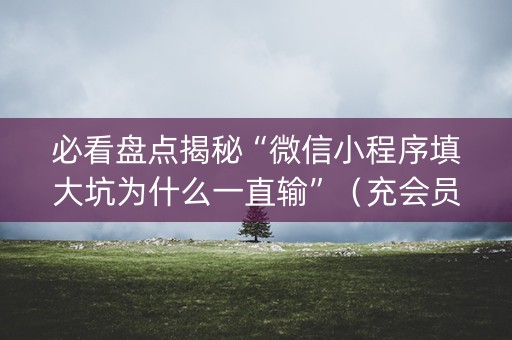 必看盘点揭秘“微信小程序填大坑为什么一直输”（充会员胜率高)