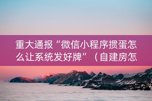 重大通报“微信小程序掼蛋怎么让系统发好牌”（自建房怎么赢)