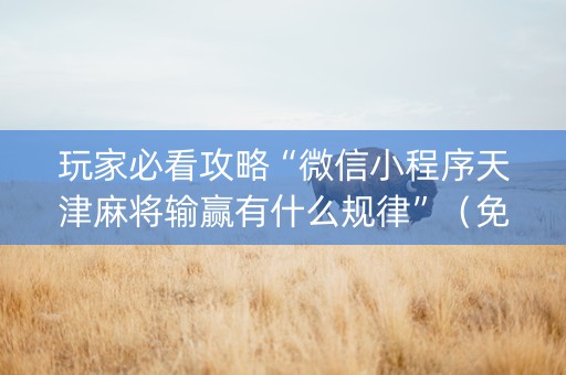 玩家必看攻略“微信小程序天津麻将输赢有什么规律”（免费辅助)