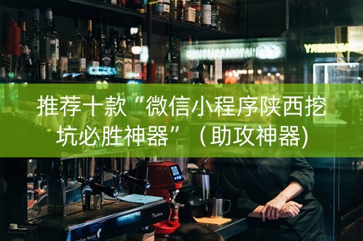 推荐十款“微信小程序陕西挖坑必胜神器”（助攻神器)