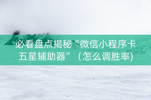 必看盘点揭秘“微信小程序卡五星辅助器”（怎么调胜率)