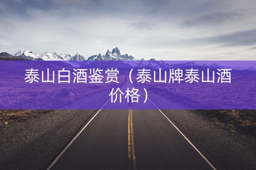 泰山白酒鉴赏（泰山牌泰山酒价格）
